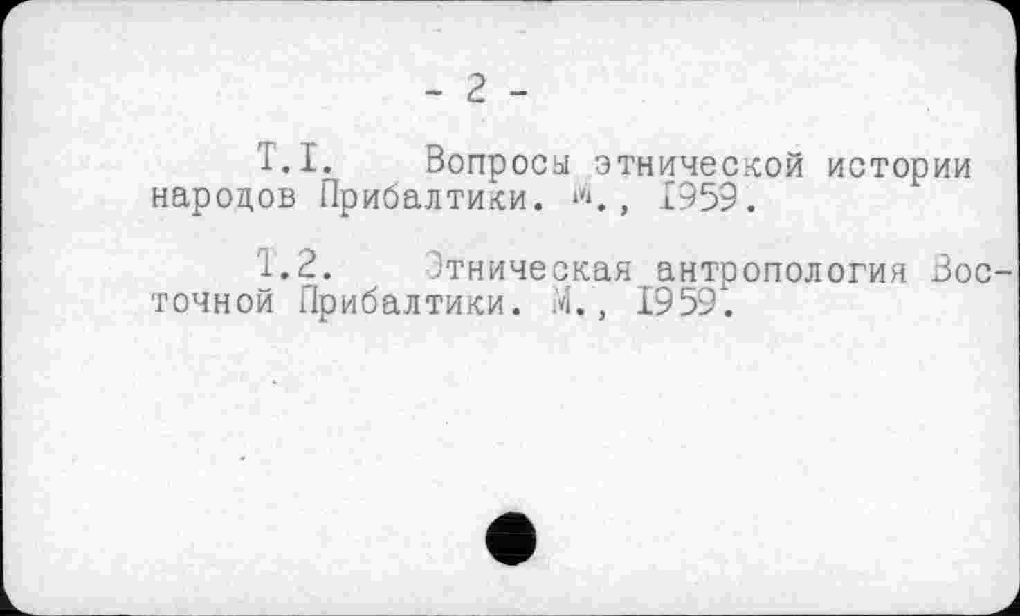 ﻿- г -
’I.I. Вопросы этнической истории народов Прибалтики. Л., 1959.
1.2. Этническая антропология Вос точной Прибалтики. М., 1959.